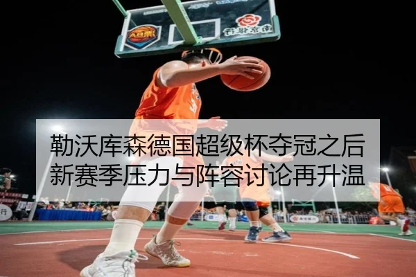 勒沃库森德国超级杯夺冠之后 新赛季压力与阵容讨论再升温